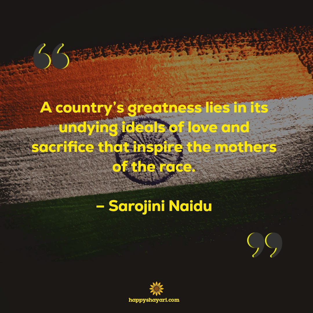 A countrys greatness lies in its undying ideals of love and sacrifice that inspire the mothers of the race. %E2%80%93 Sarojini Naidu