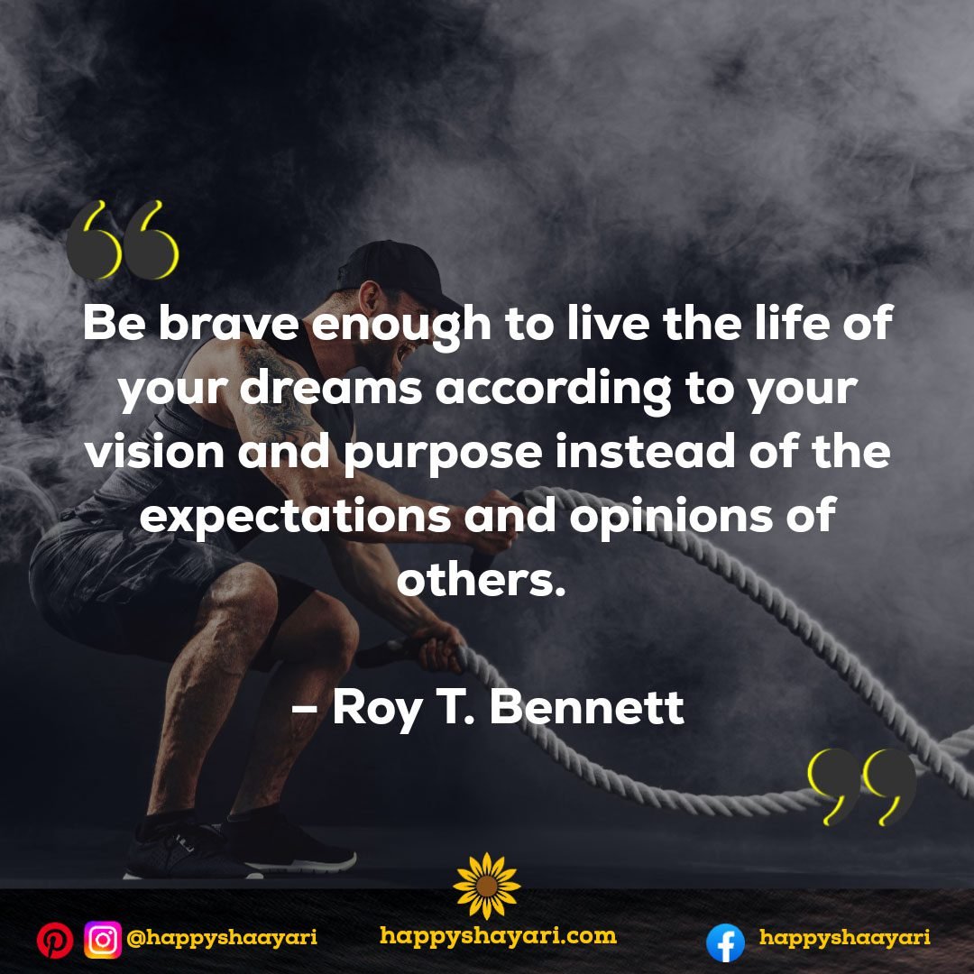 Be brave enough to live the life of your dreams according to your vision and purpose instead of the expectations and opinions of others. – Roy T. Bennett