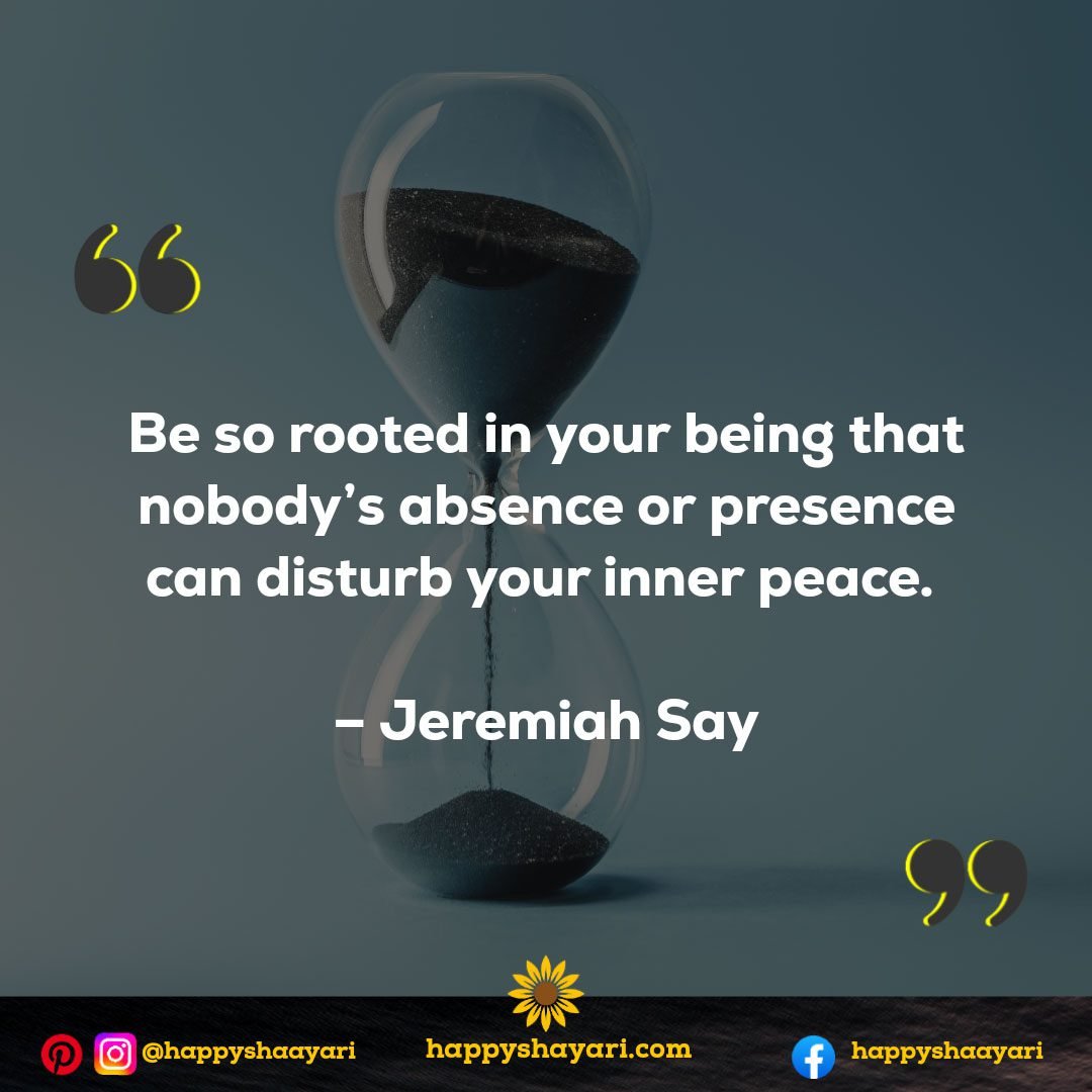 Be so rooted in your being that nobody's absence or presence can disturb your inner peace. - Jeremiah Say