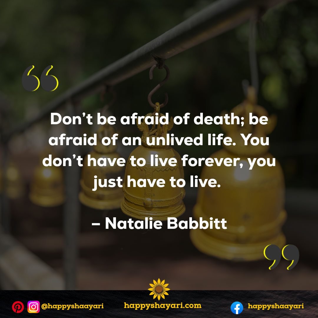 Don’t be afraid of death; be afraid of an unlived life. You don’t have to live forever, you just have to live. – Natalie Babbitt