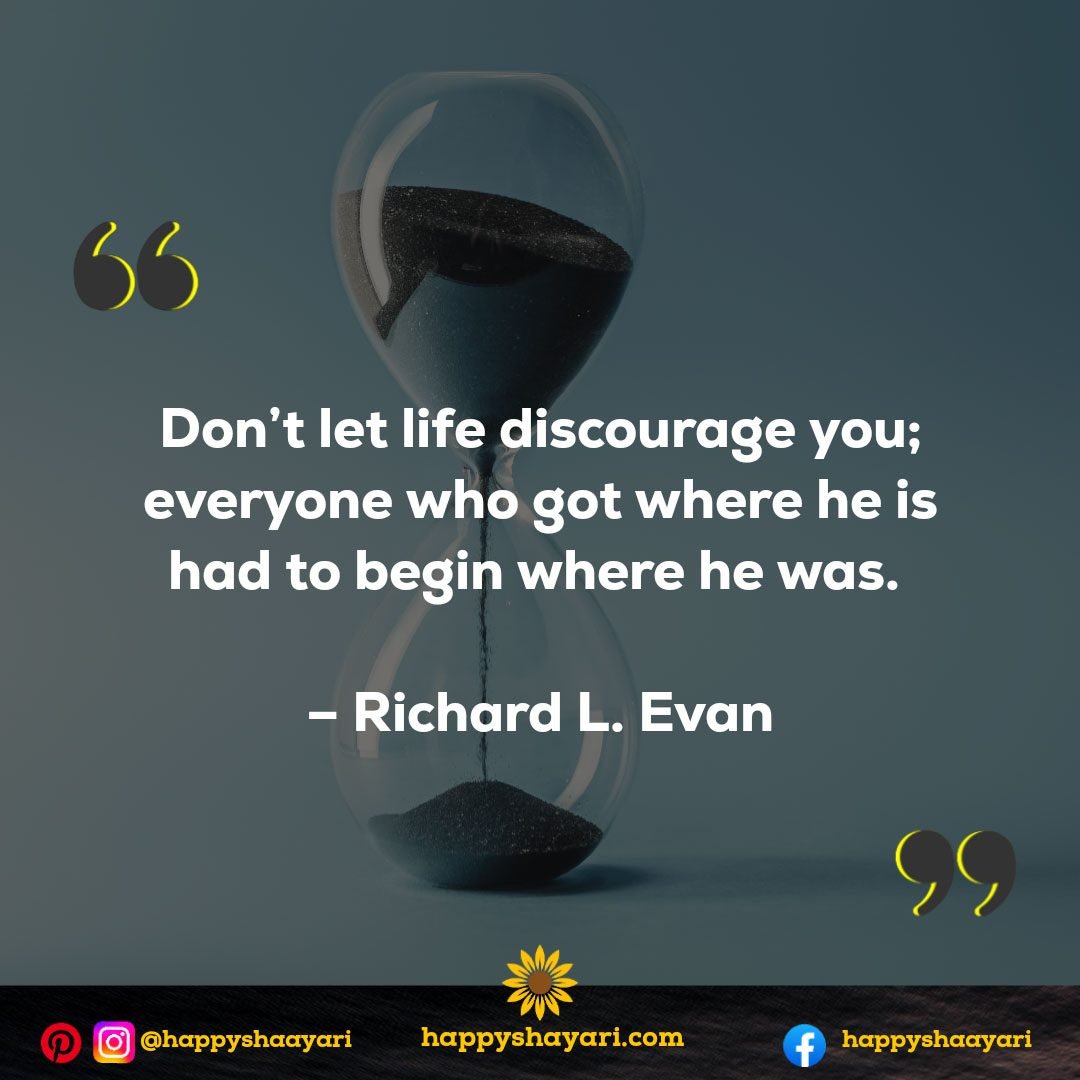 Don’t let life discourage you; everyone who got where he is had to begin where he was. - Richard L. Evan