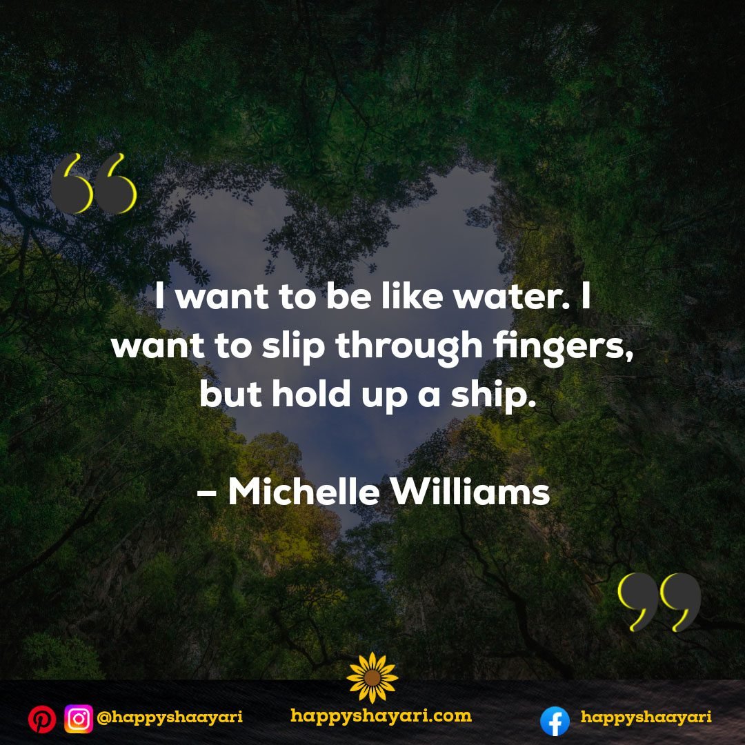 I want to be like water. I want to slip through fingers, but hold up a ship. - Michelle Williams