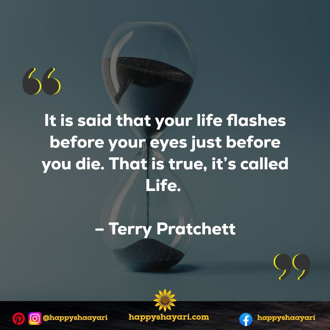 It is said that your life flashes before your eyes just before you die. That is true, it's called Life. - Terry Pratchett