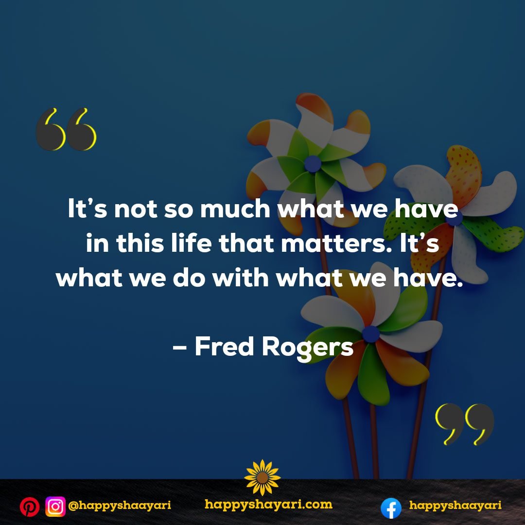 It’s not so much what we have in this life that matters. It’s what we do with what we have. - Fred Rogers