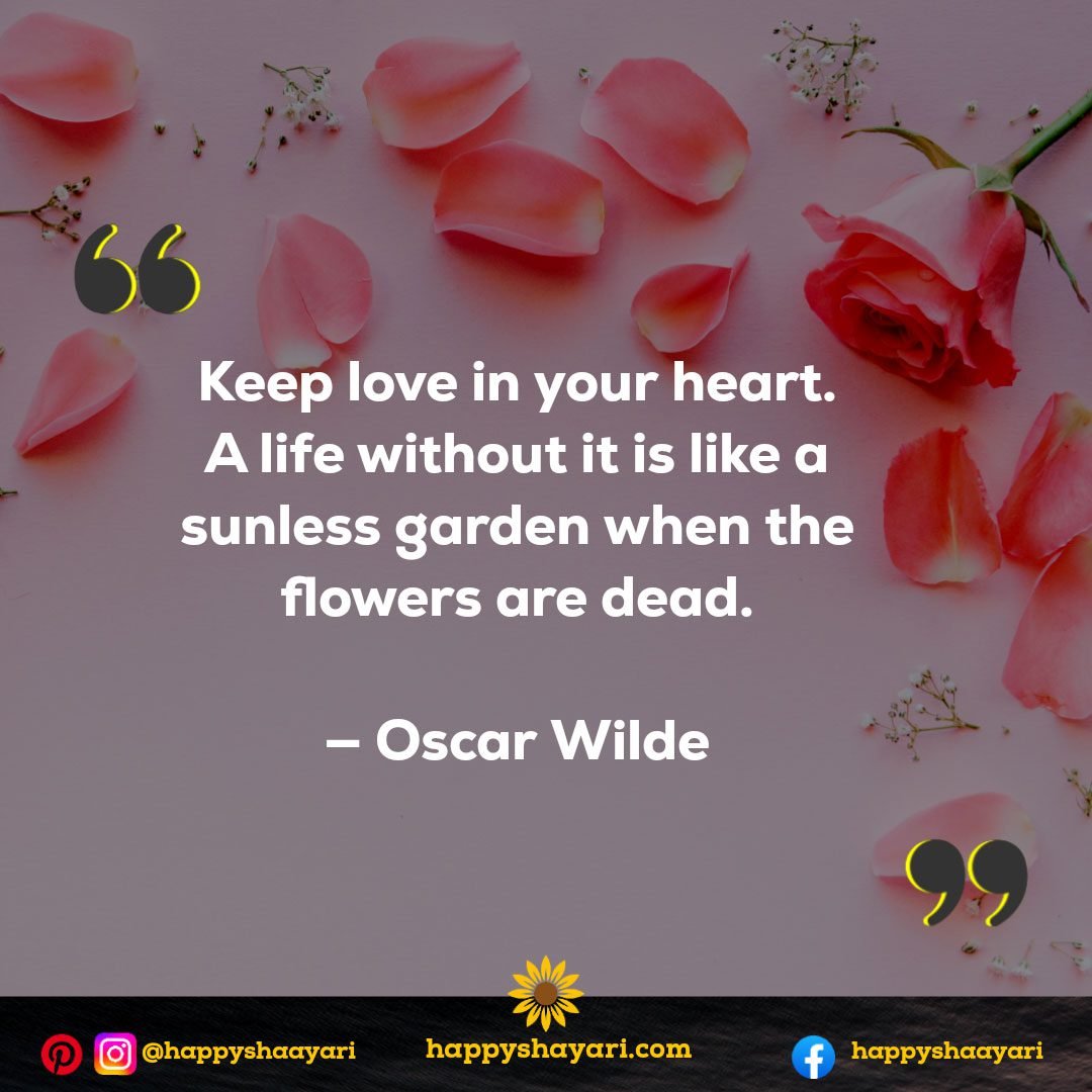 Keep love in your heart. A life without it is like a sunless garden when the flowers are dead. — Oscar Wilde