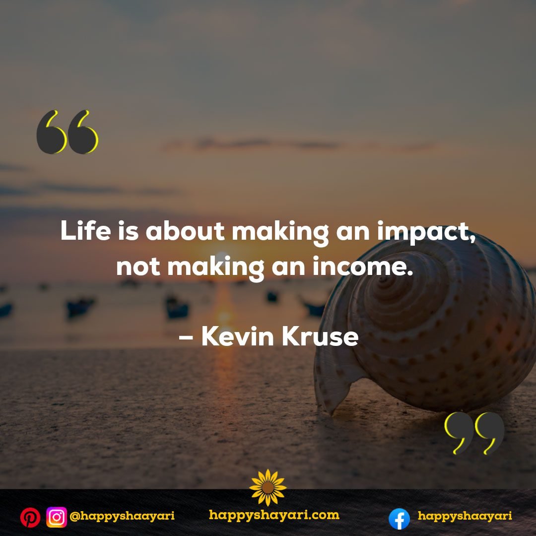 Life is about making an impact, not making an income. - Kevin Kruse