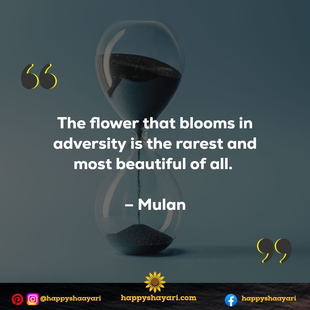 The flower that blooms in adversity is the rarest and most beautiful of all. - Mulan