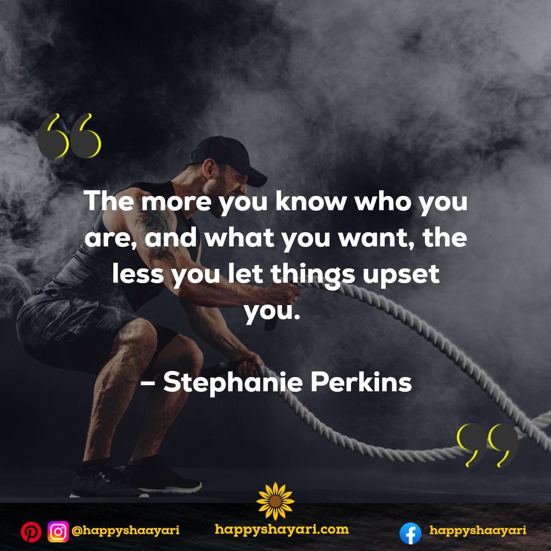 The more you know who you are, and what you want, the less you let things upset you. – Stephanie Perkins