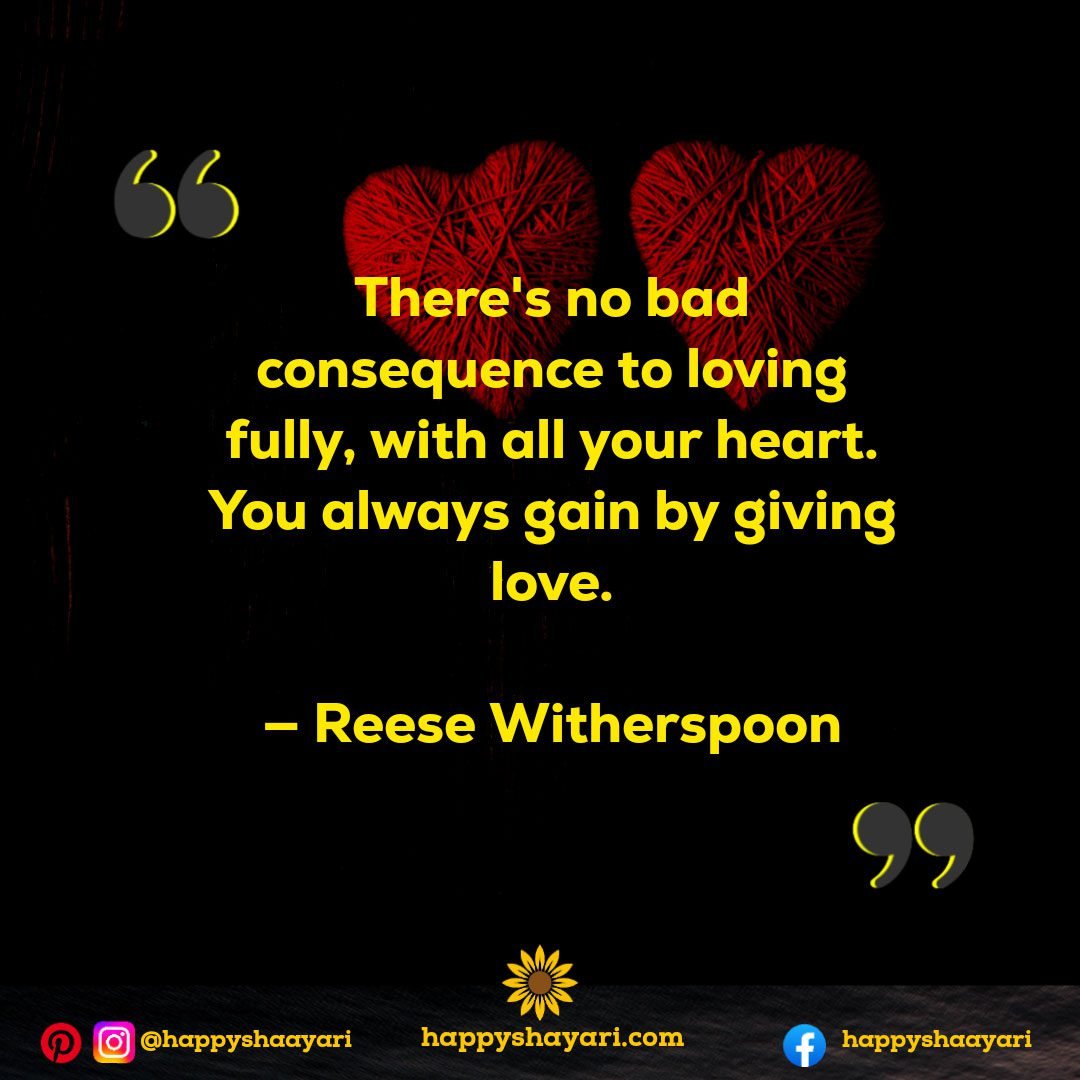 There's no bad consequence to loving fully, with all your heart. You always gain by giving love. — Reese Witherspoon