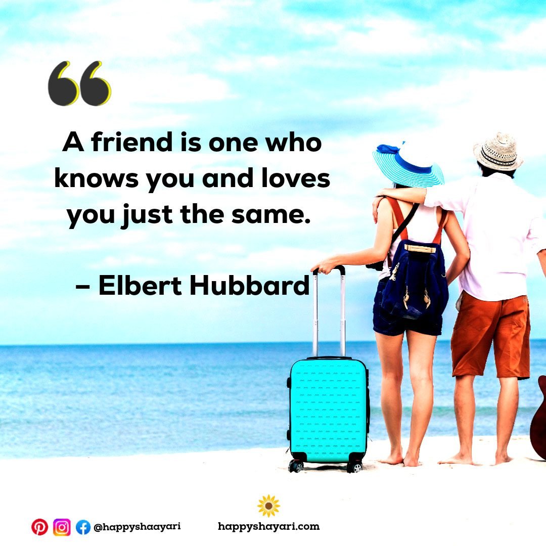 A friend is one who knows you and loves you just the same. – Elbert Hubbard