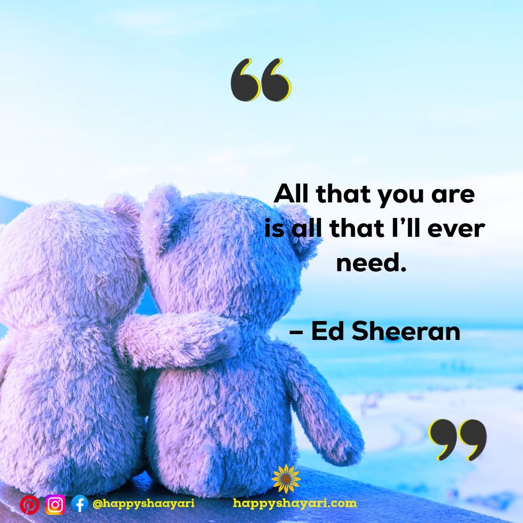 All that you are is all that I’ll ever need. – Ed Sheeran