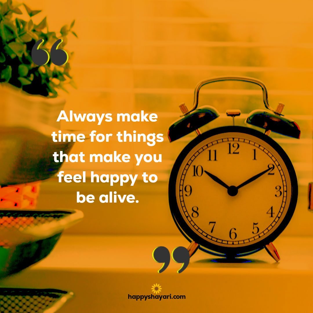 Always make time for things that make you feel happy to be alive.