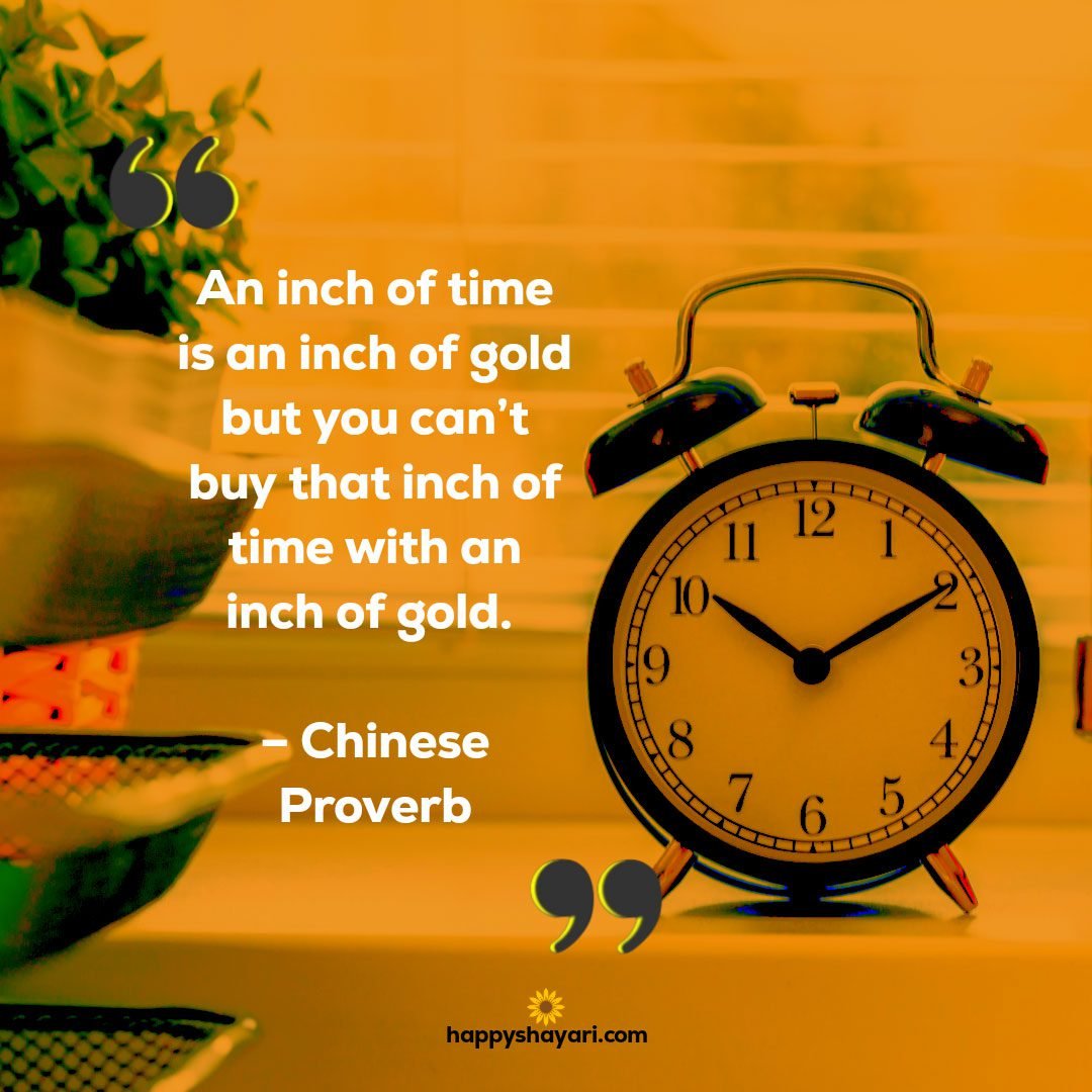 An inch of time is an inch of gold but you can’t buy that inch of time with an inch of gold. – Chinese Proverb