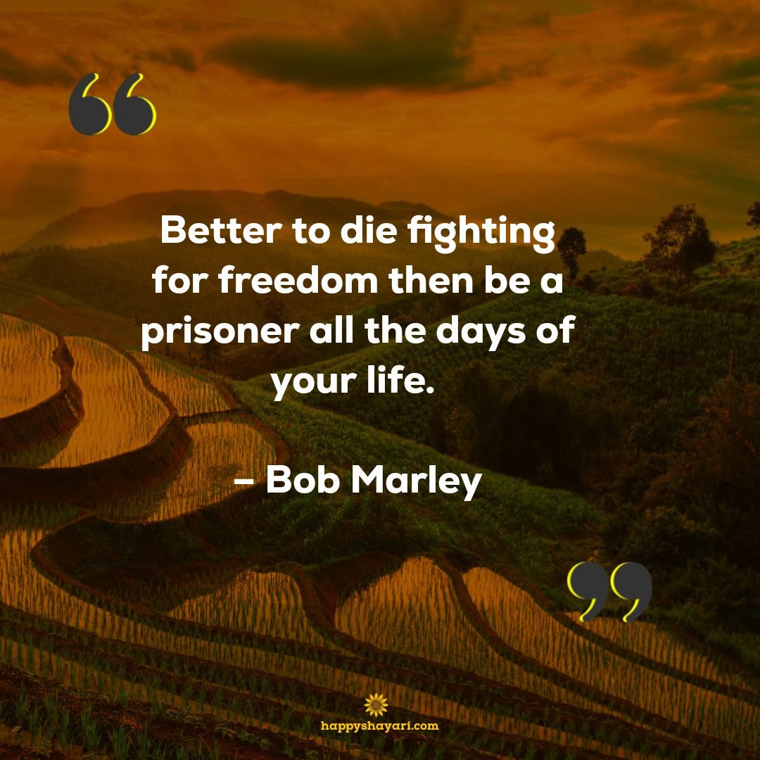 Better to die fighting for freedom then be a prisoner all the days of your life. – Bob Marley