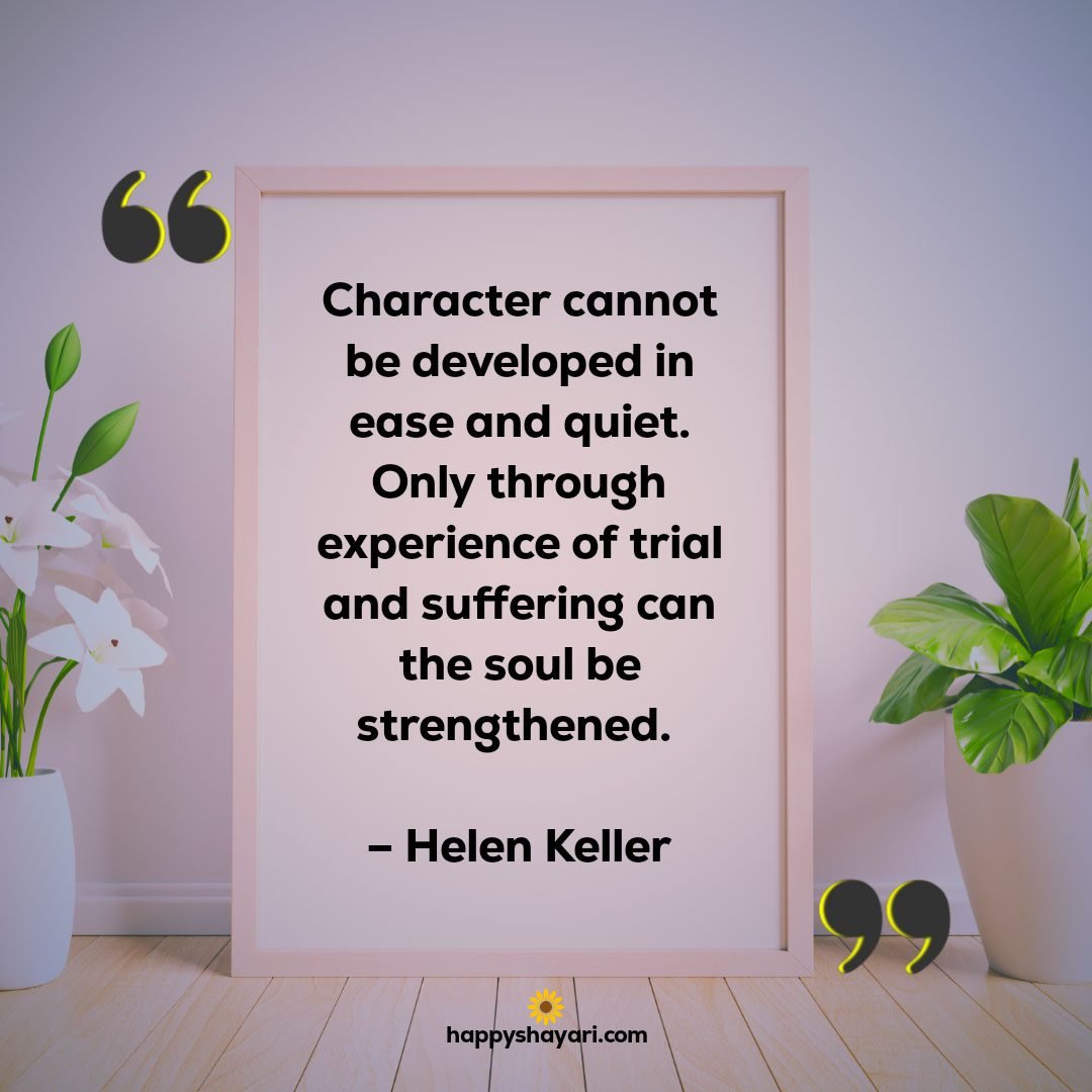 Character cannot be developed in ease and quiet. Only through experience of trial and suffering can the soul be strengthened. – Helen Keller