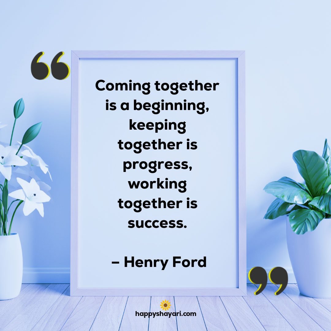 Coming together is a beginning keeping together is progress working together is success. – Henry Ford