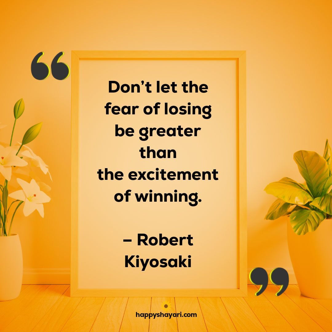 Dont let the fear of losing be greater than the excitement of winning. – Robert Kiyosaki
