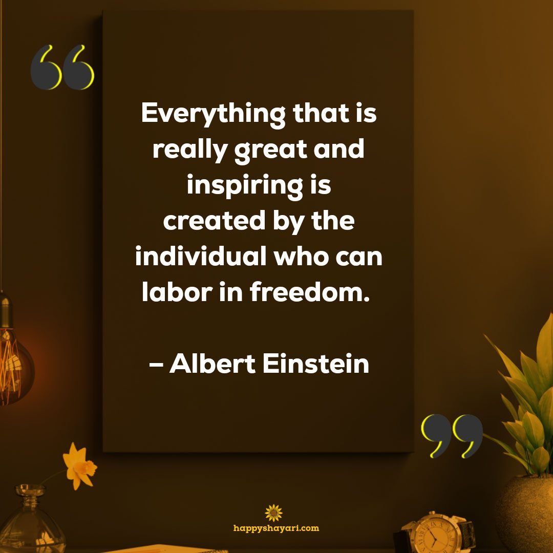 Everything that is really great and inspiring is created by the individual who can labor in freedom. - Albert Einstein 