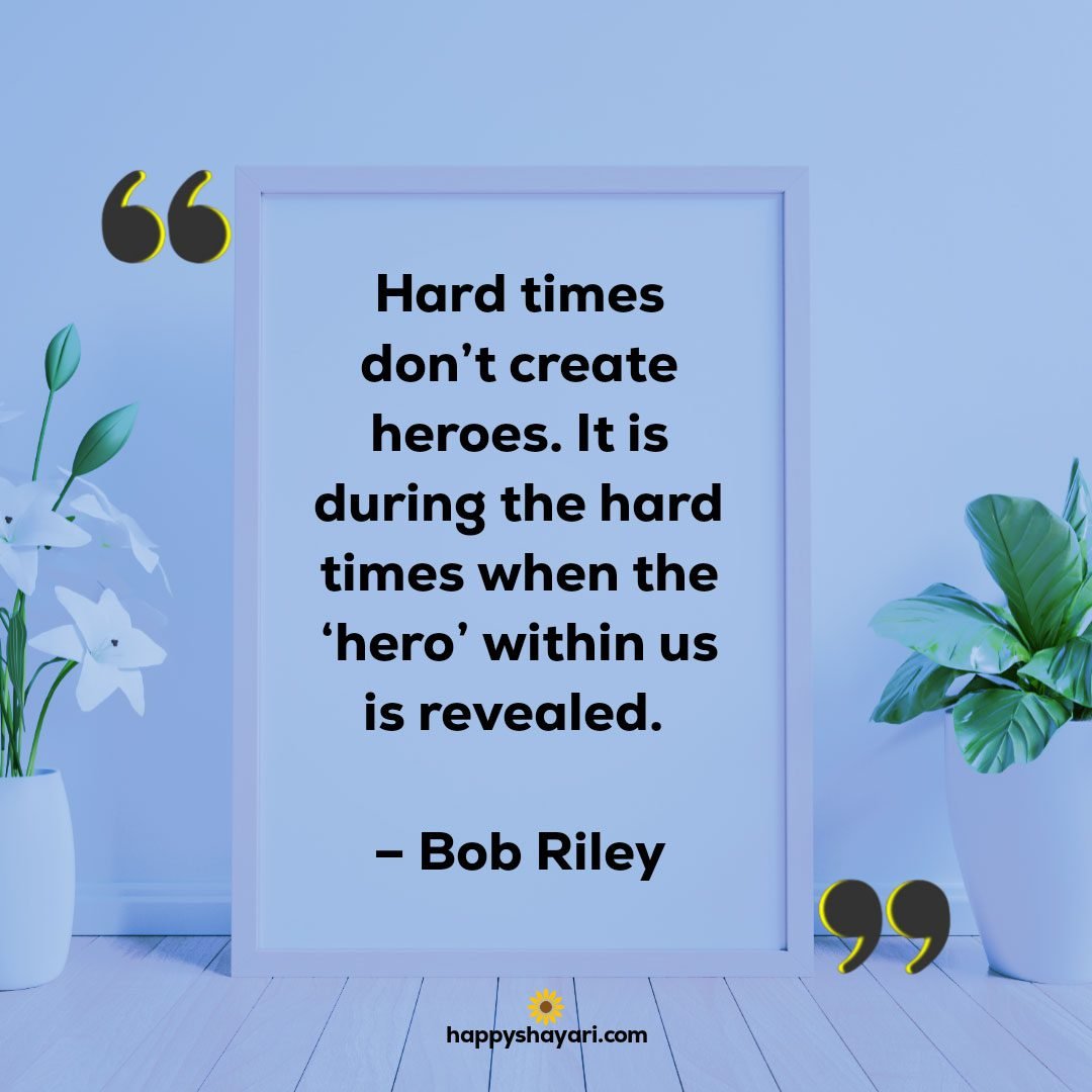 Hard times dont create heroes. It is during the hard times when the ‘hero within us is revealed. – Bob Riley