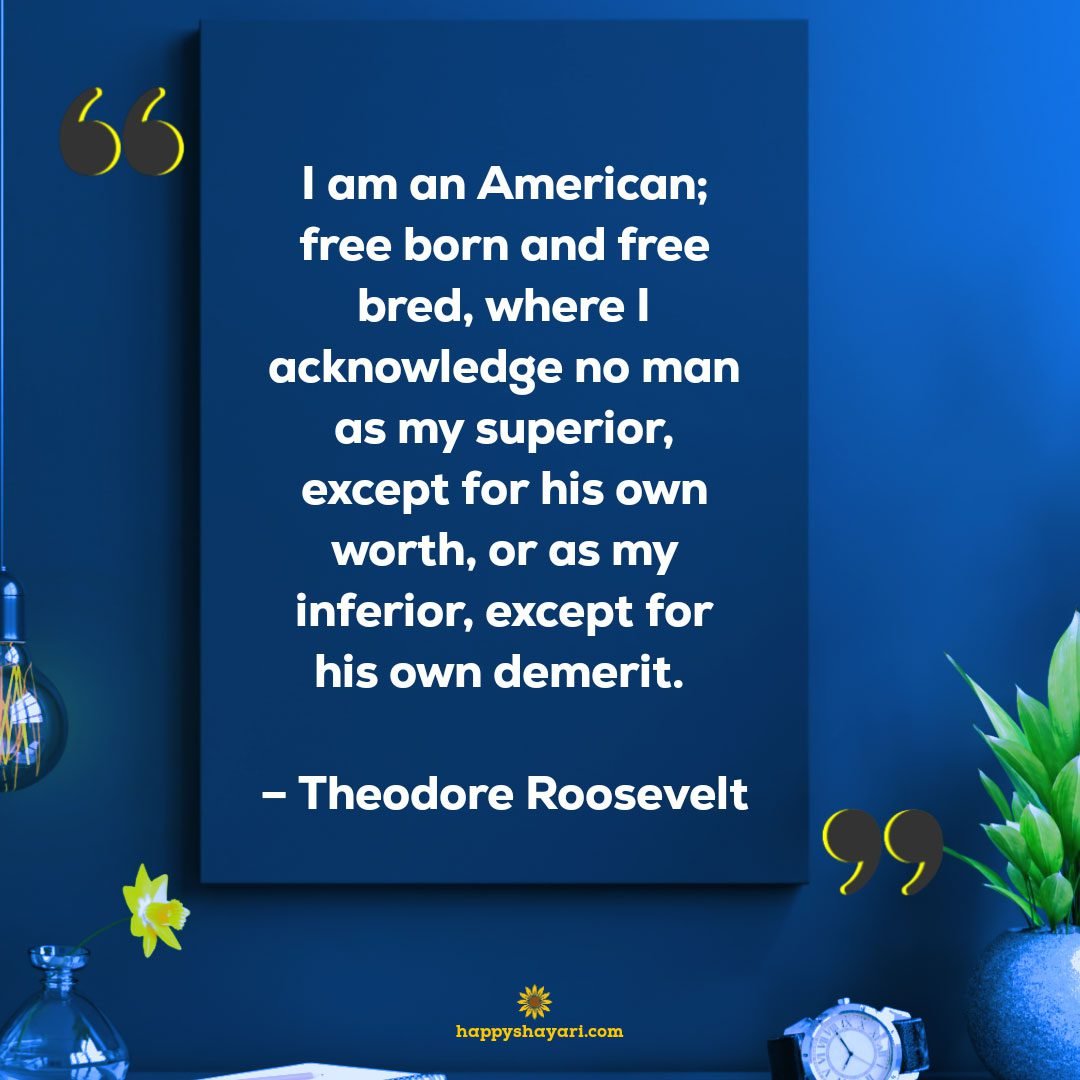 I am an American; free born and free bred, where I acknowledge no man as my superior, except for his own worth, or as my inferior, except for his own demerit. - Theodore Roosevelt
