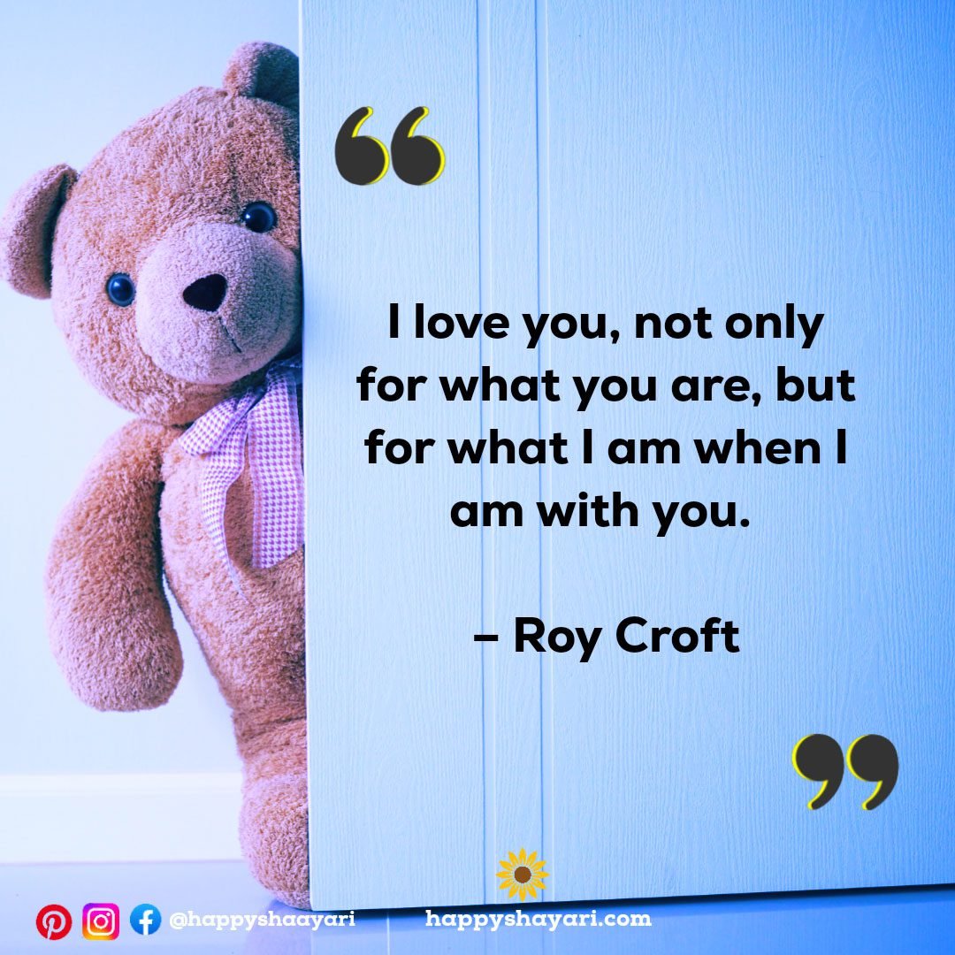 I love you, not only for what you are, but for what I am when I am with you. – Roy Croft