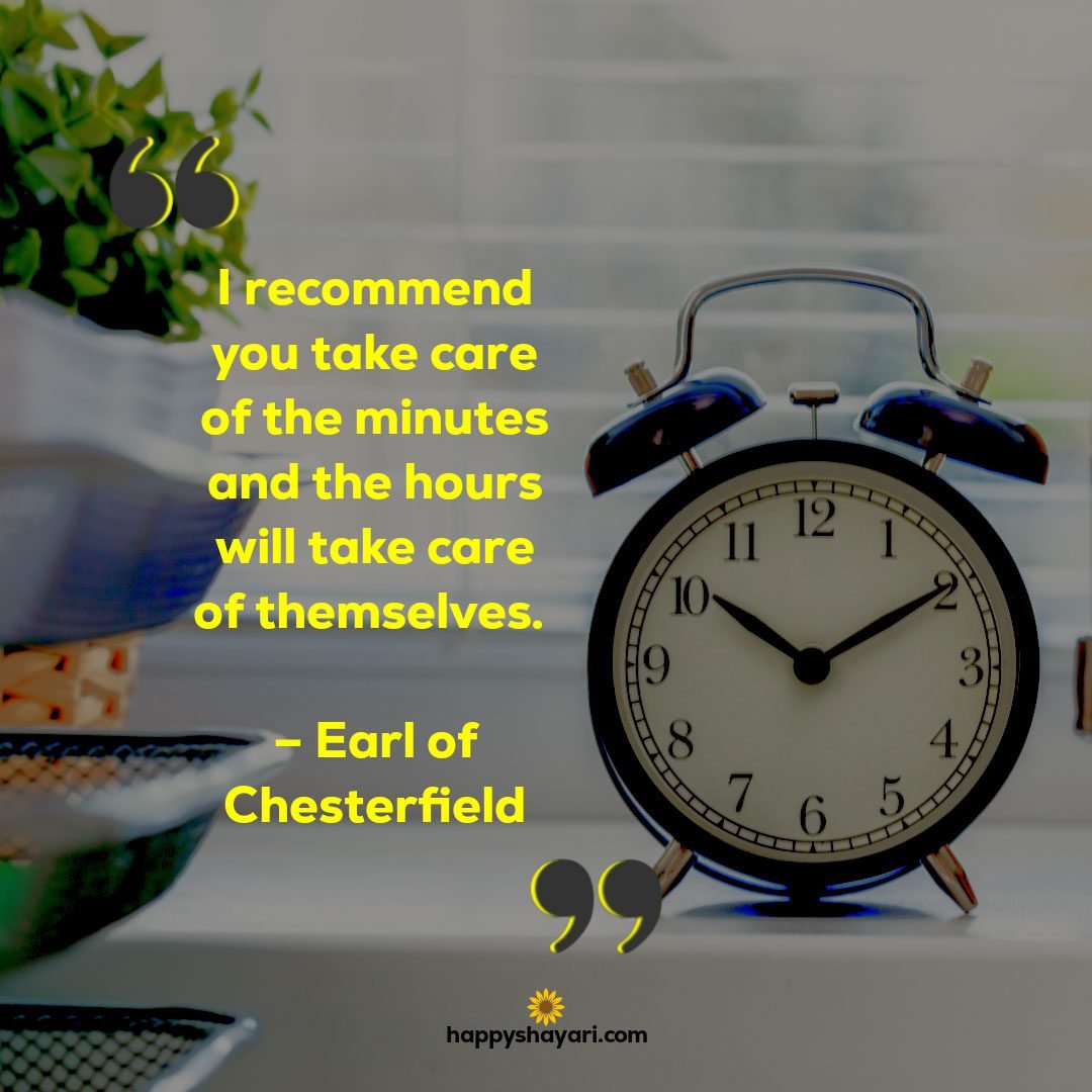 I recommend you take care of the minutes and the hours will take care of themselves. – Earl of Chesterfield