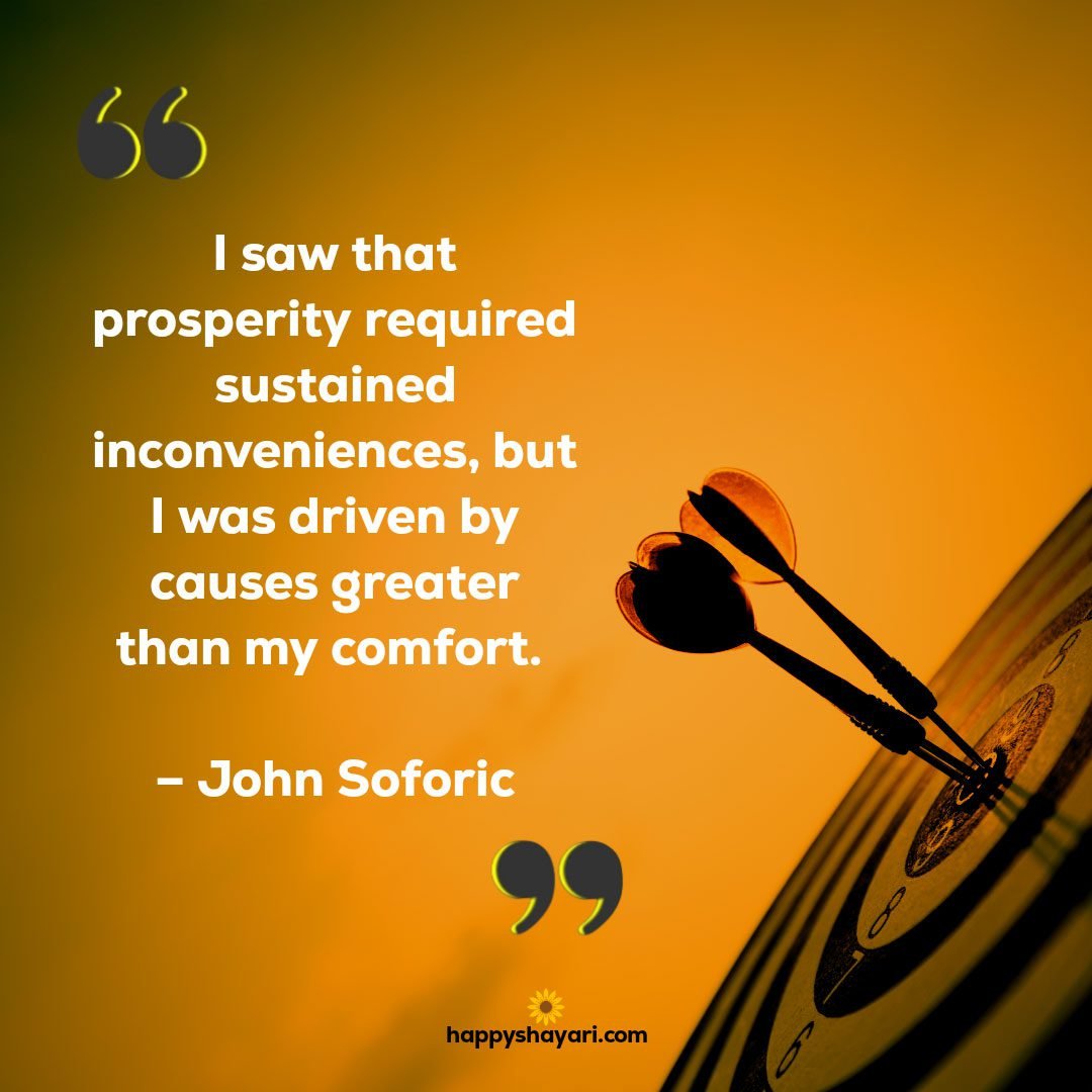 I saw that prosperity required sustained inconveniences but I was driven by causes greater than my comfort. – John Soforic