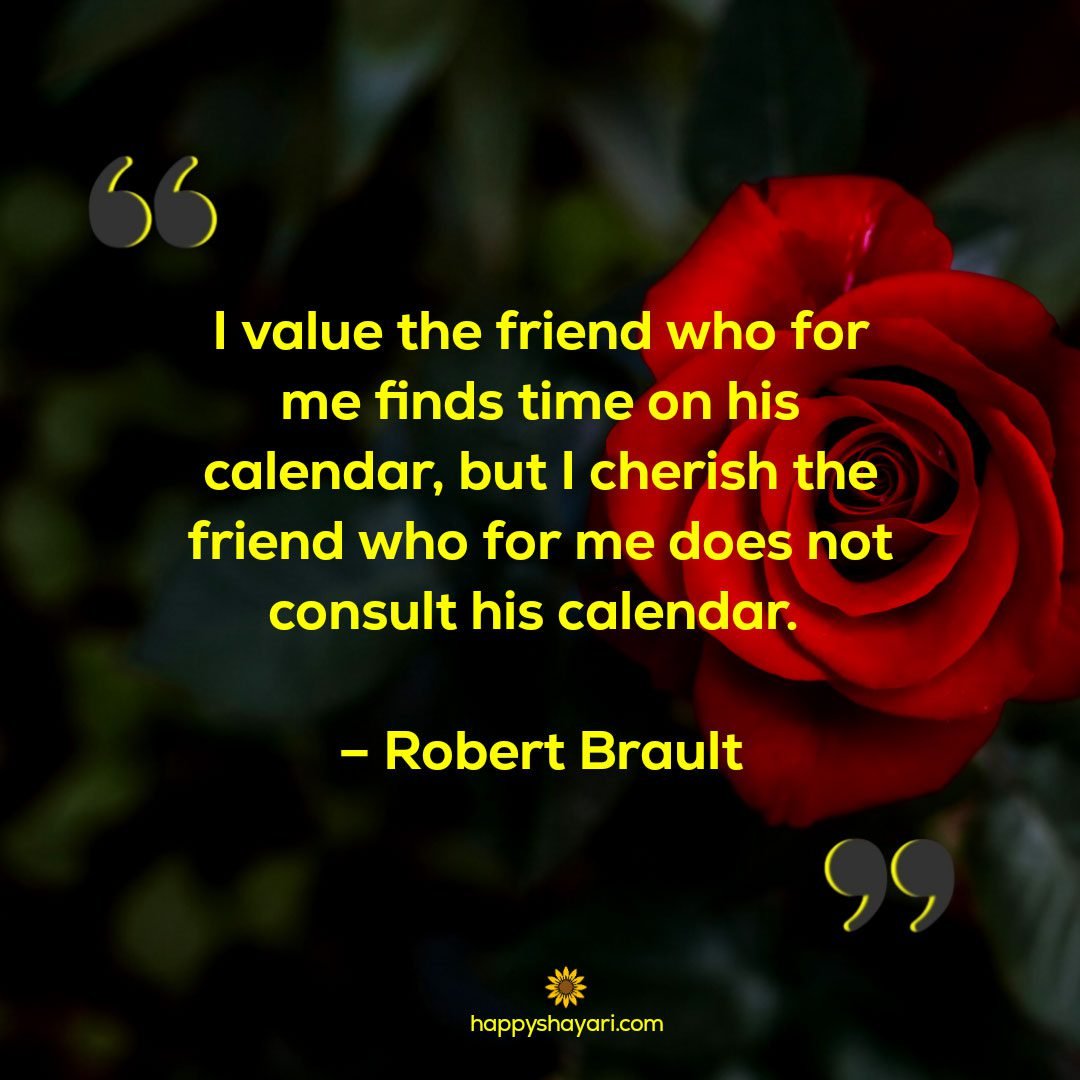 I value the friend who for me finds time on his calendar, but I cherish the friend who for me does not consult his calendar. – Robert Brault