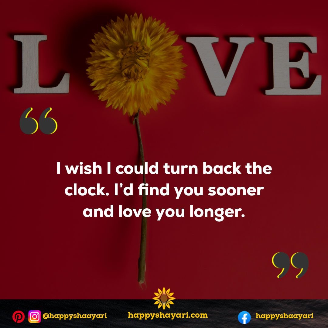 I wish I could turn back the clock. I’d find you sooner and love you longer.