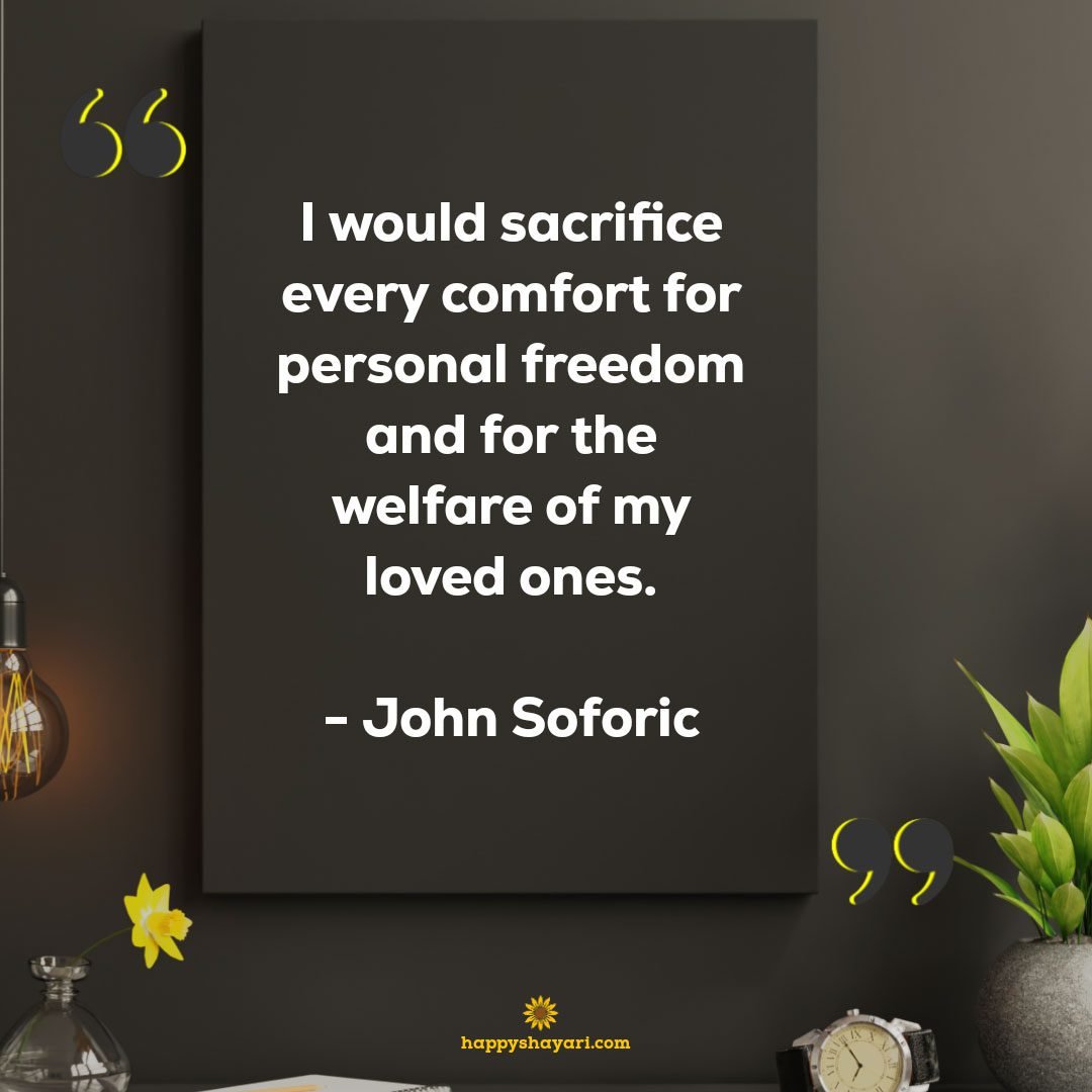 I would sacrifice every comfort for personal freedom and for the welfare of my loved ones.
