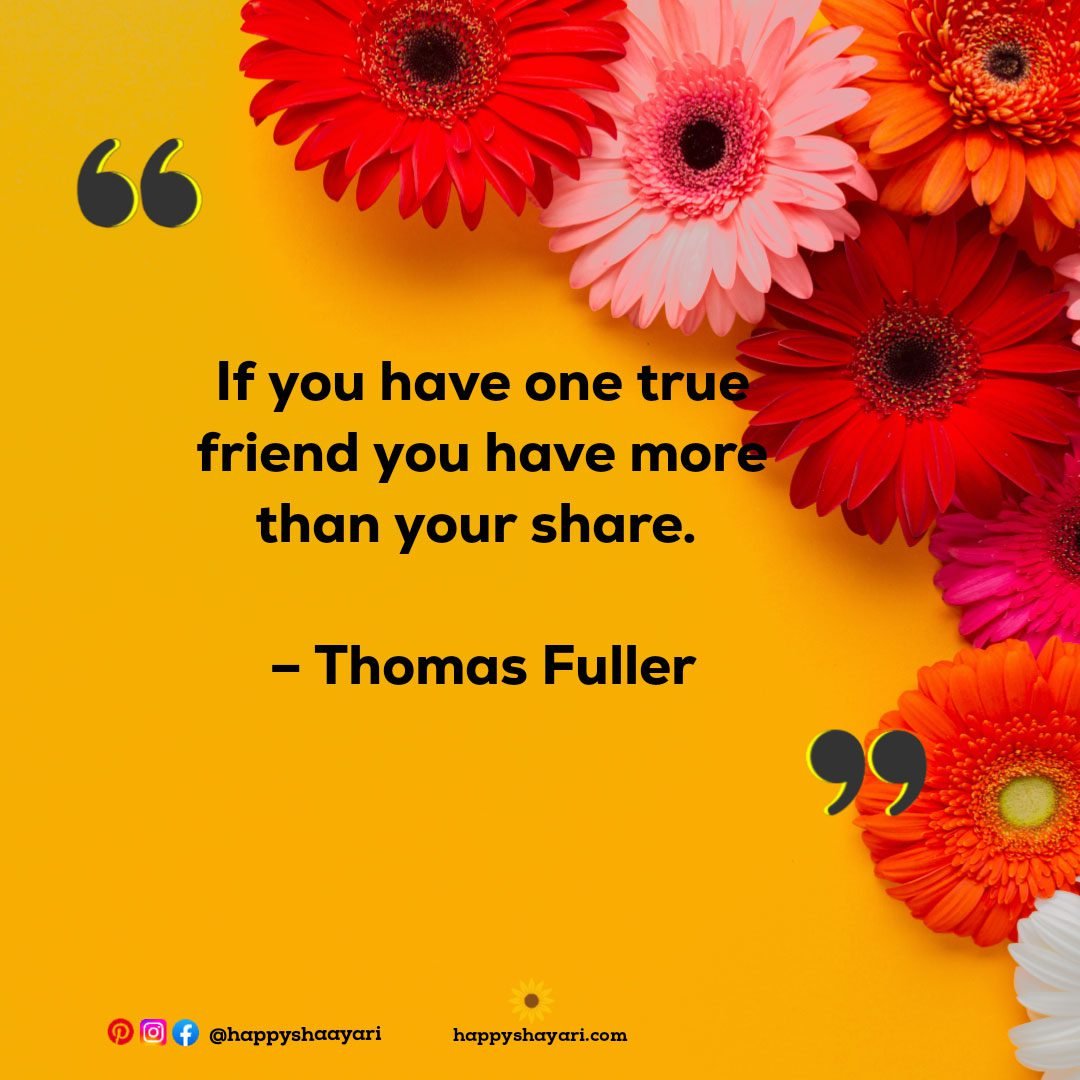 If you have one true friend you have more than your share. – Thomas Fuller