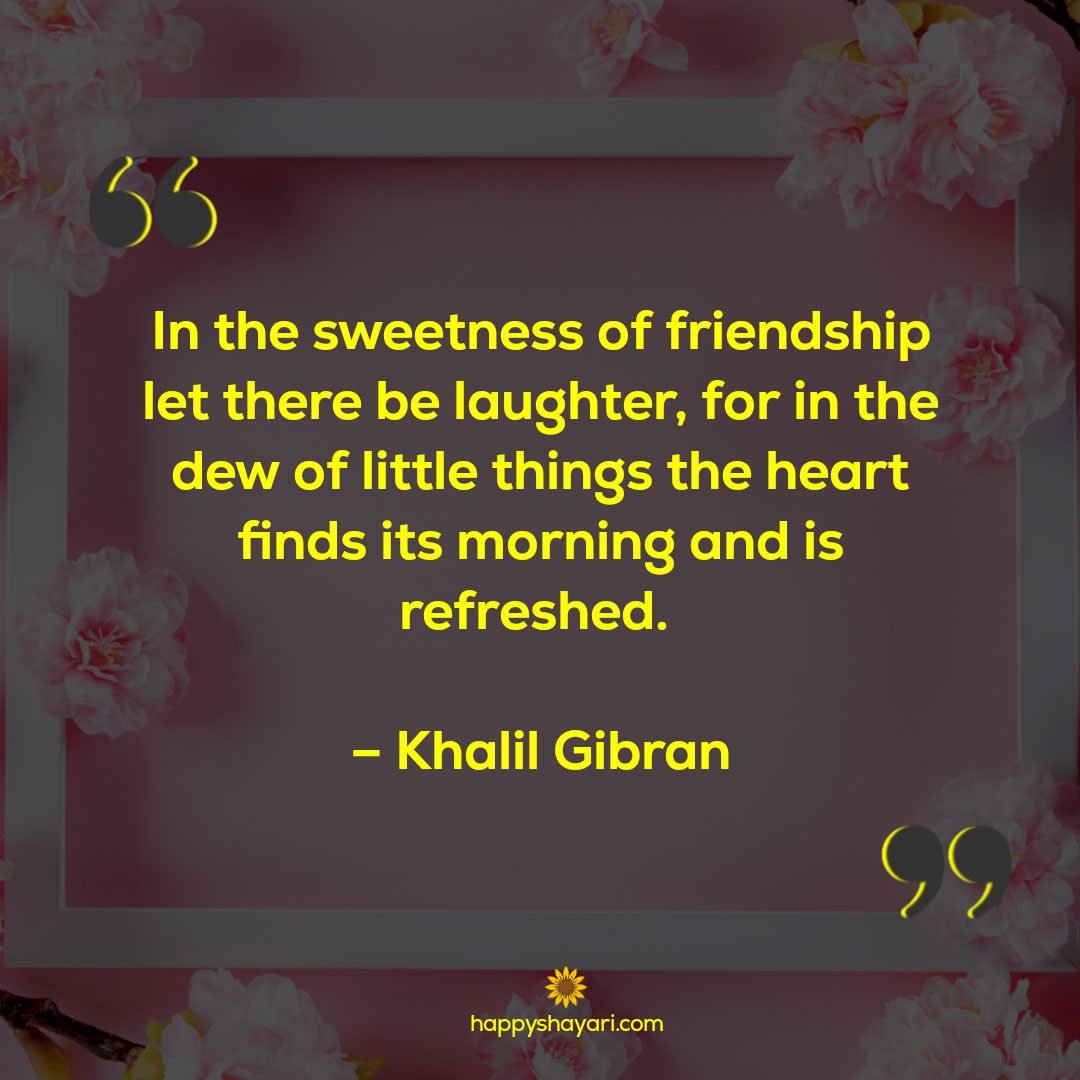 In the sweetness of friendship let there be laughter, for in the dew of little things the heart finds its morning and is refreshed. – Khalil Gibran - Friendship Quotes
