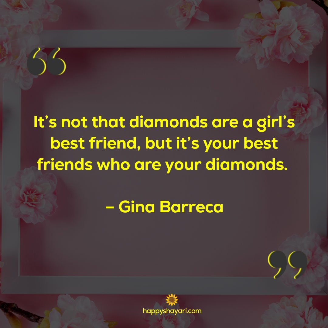 It’s not that diamonds are a girl’s best friend, but it’s your best friends who are your diamonds. – Gina Barreca