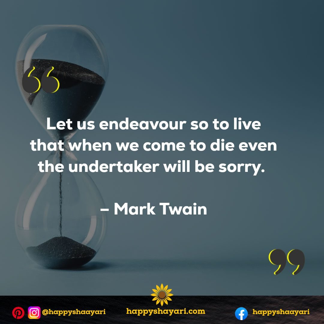 Let us endeavour so to live that when we come to die even the undertaker will be sorry. - Mark Twain