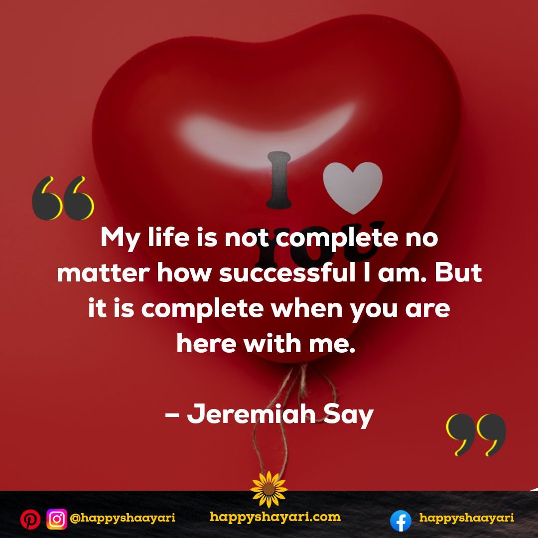 My life is not complete no matter how successful I am. But it is complete when you are here with me. – Jeremiah Say