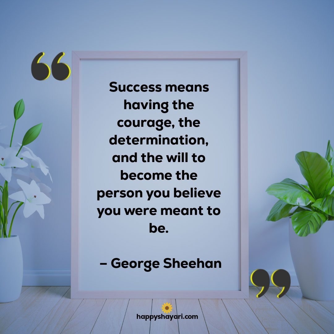 Success means having the courage the determination and the will to become the person you believe you were meant to be. – George Sheehan