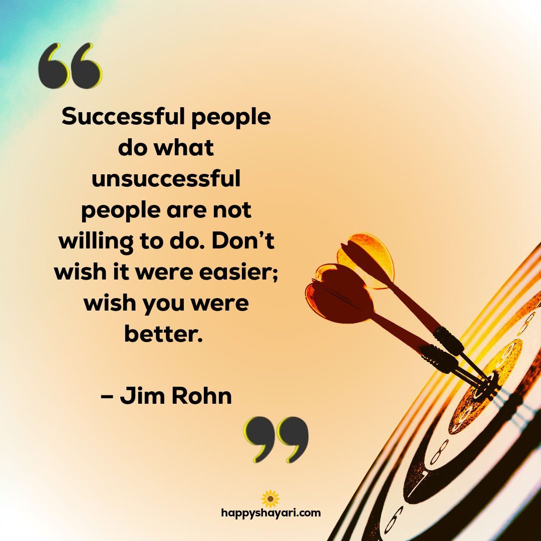 Successful people do what unsuccessful people are not willing to do. Dont wish it were easier wish you were better. – Jim Rohn