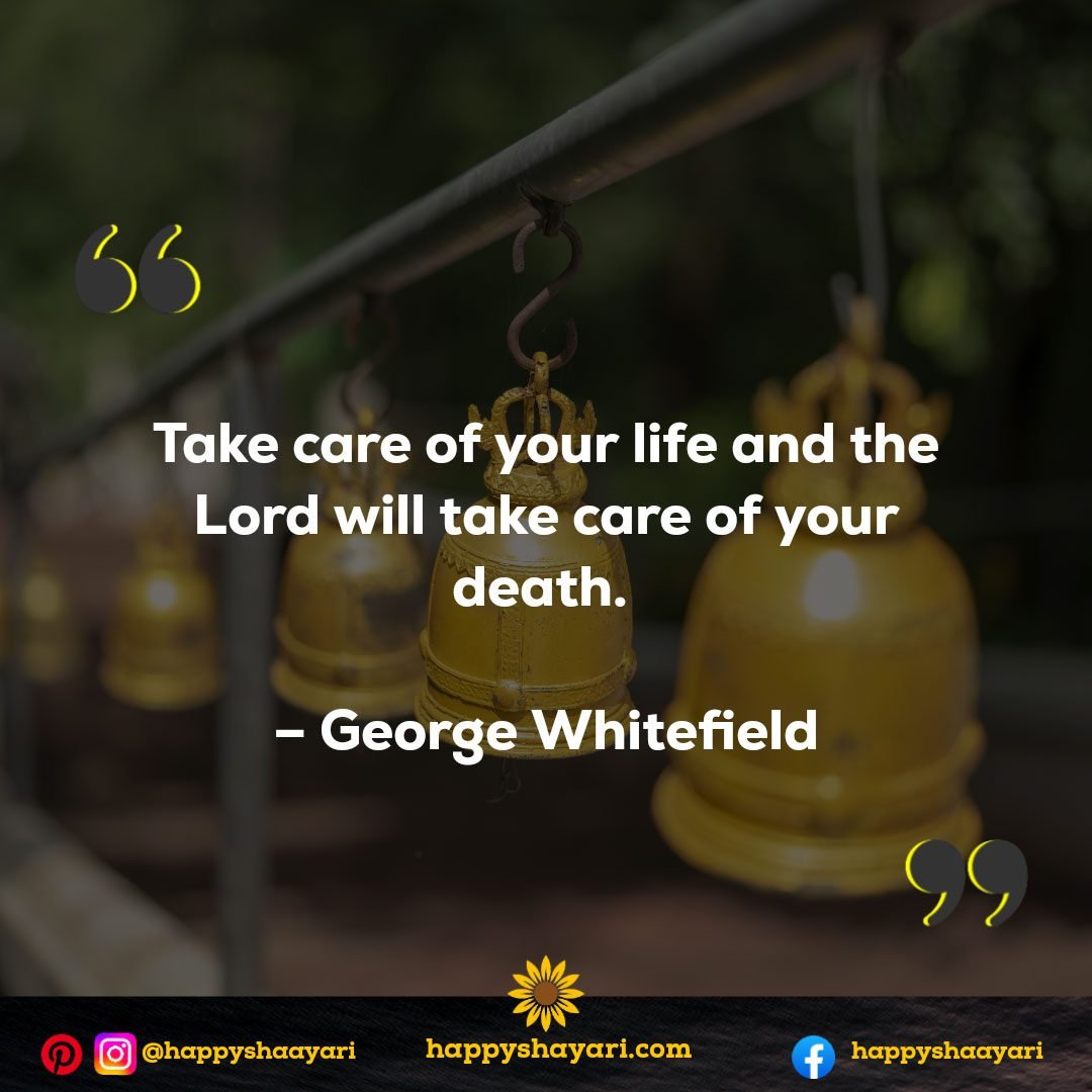 Take care of your life and the Lord will take care of your death. – George Whitefield