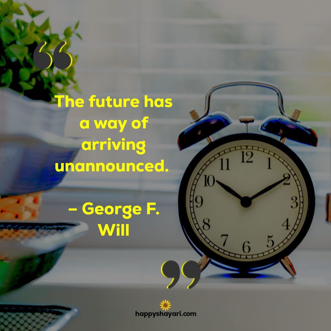 The future has a way of arriving unannounced. – George F. Will
