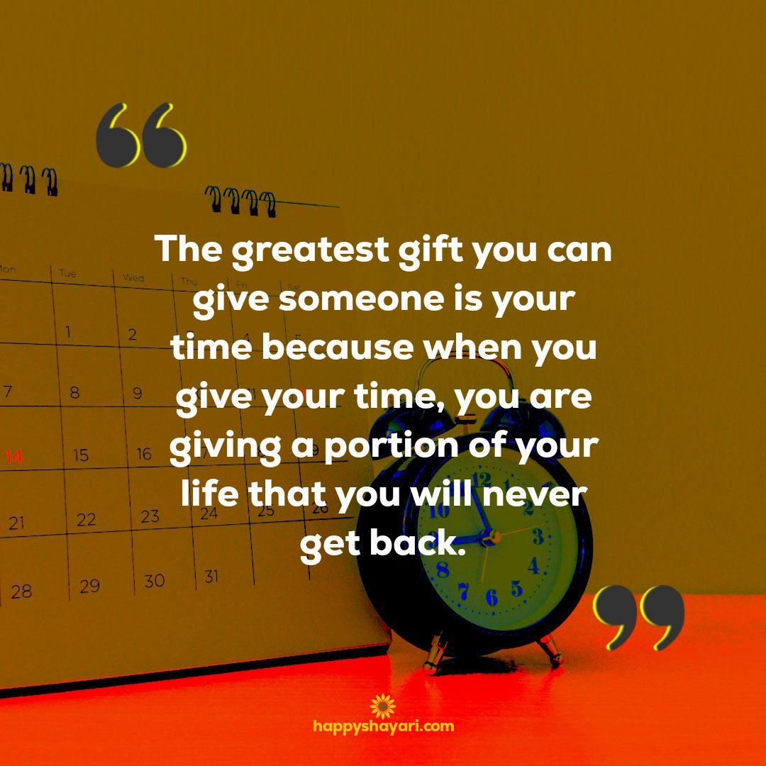 The greatest gift you can give someone is your time because when you give your time, you are giving a portion of your life that you will never get back.