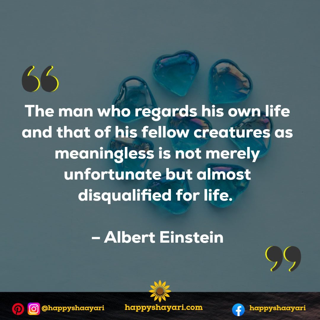 The man who regards his own life and that of his fellow creatures as meaningless is not merely unfortunate but almost disqualified for life. - Albert Einstein