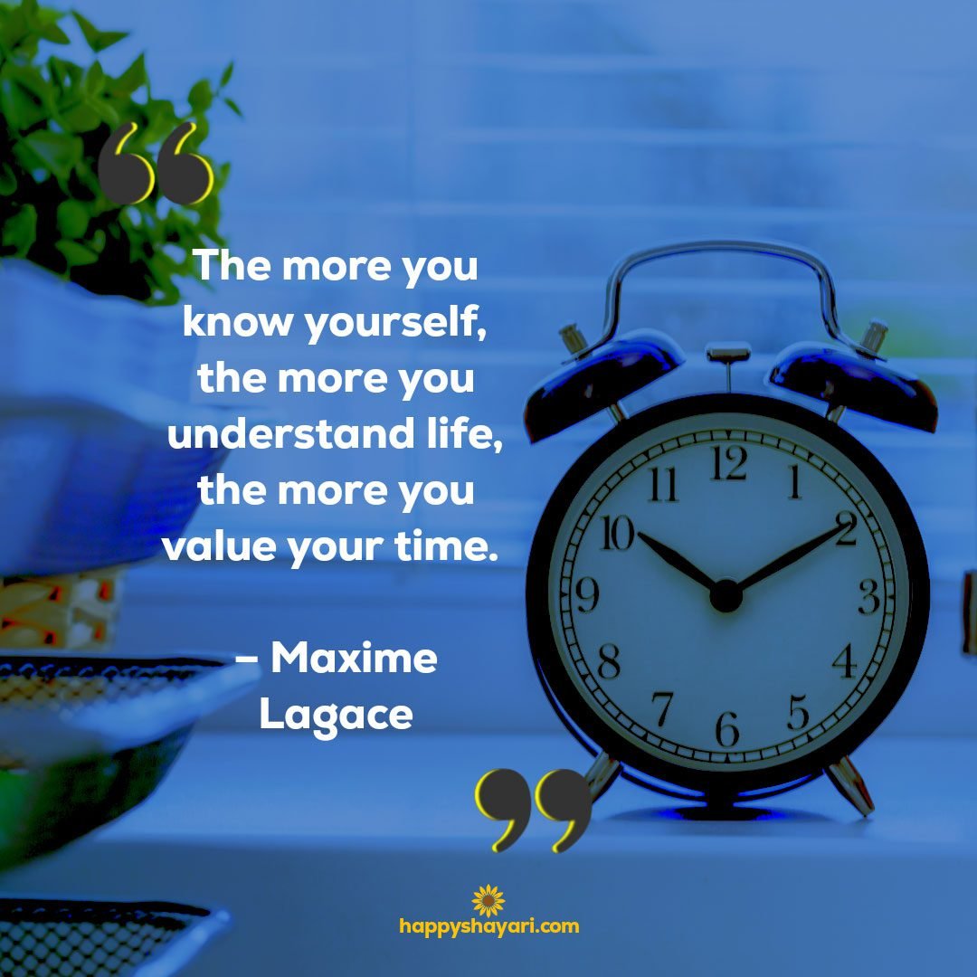 The more you know yourself, the more you understand life, the more you value your time. – Maxime Lagace