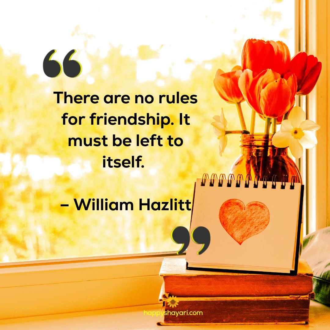 There are no rules for friendship. It must be left to itself. – William Hazlitt