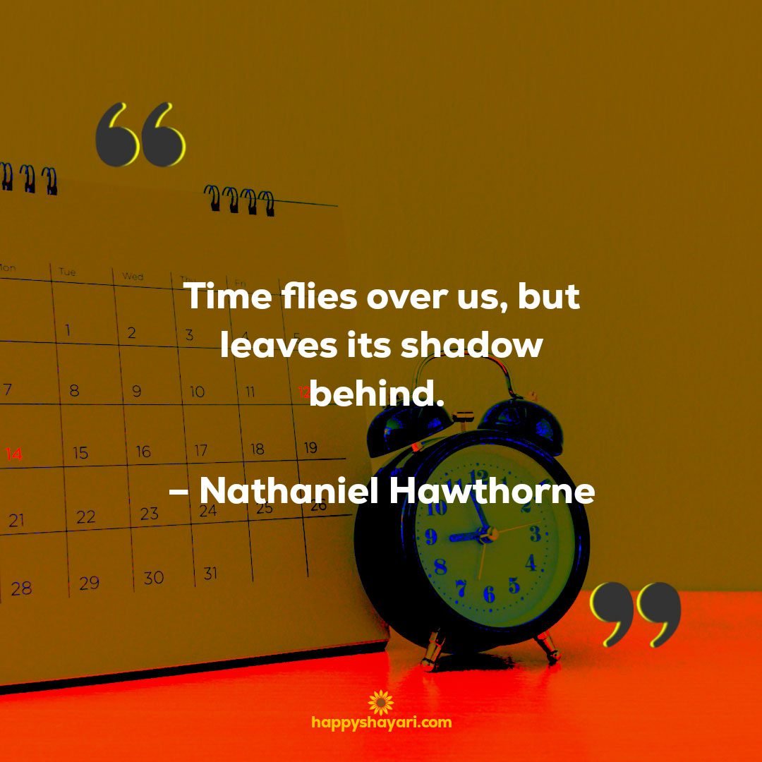 Time flies over us, but leaves its shadow behind. – Nathaniel Hawthorne