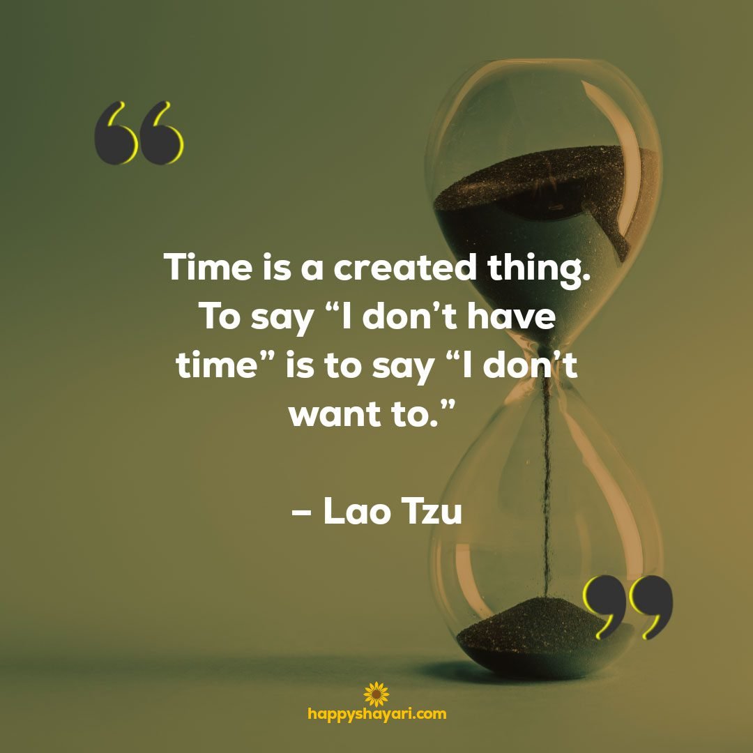 Time is a created thing. To say “I don’t have time” is to say “I don’t want to.” – Lao Tzu