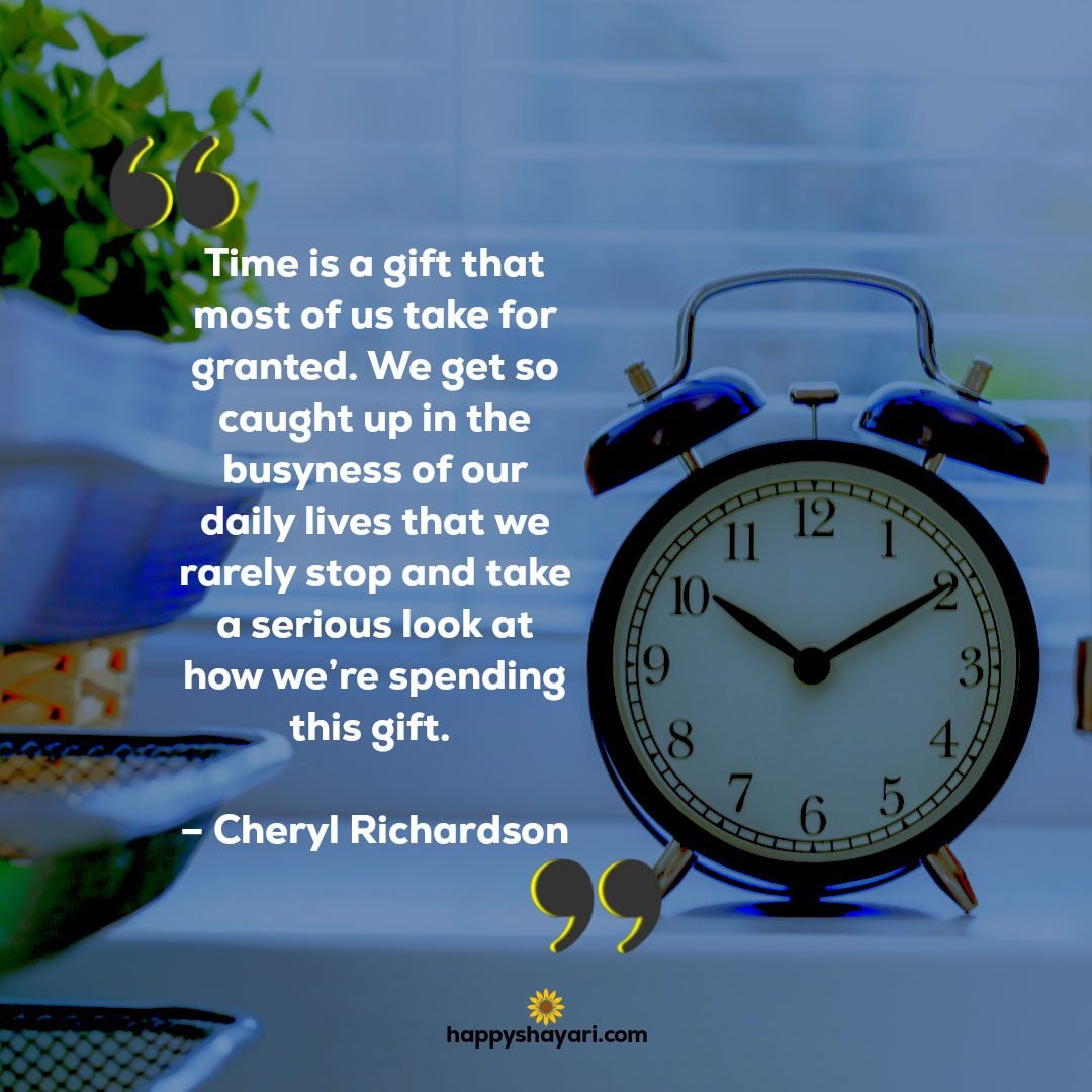 Time is a gift that most of us take for granted. We get so caught up in the busyness of our daily lives that we rarely stop and take a serious look at how we’re spending this gift. – Cheryl Richardson