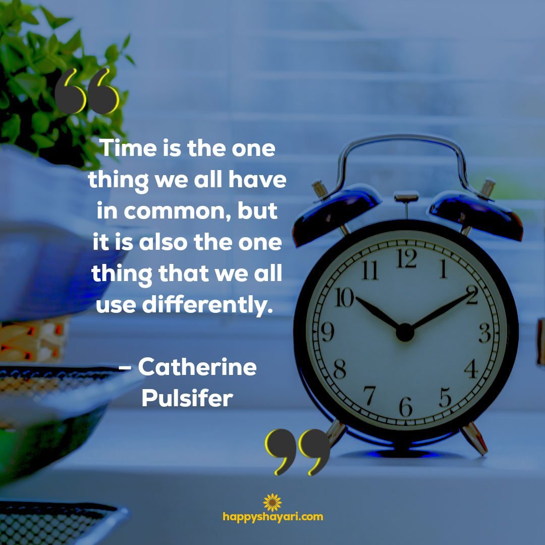 Time is the one thing we all have in common, but it is also the one thing that we all use differently. – Catherine Pulsifer