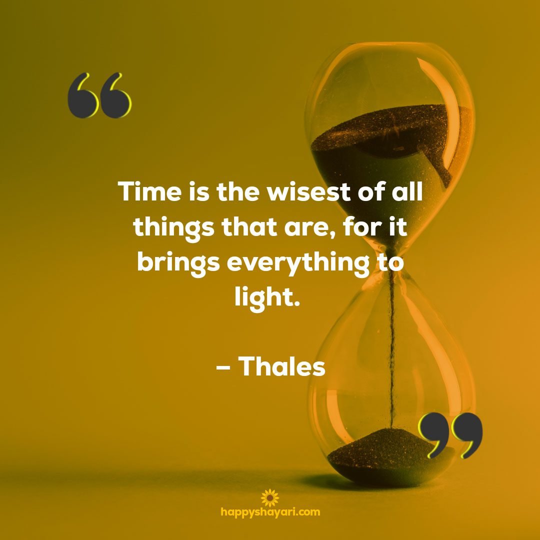 Time is the wisest of all things that are, for it brings everything to light. – Thales