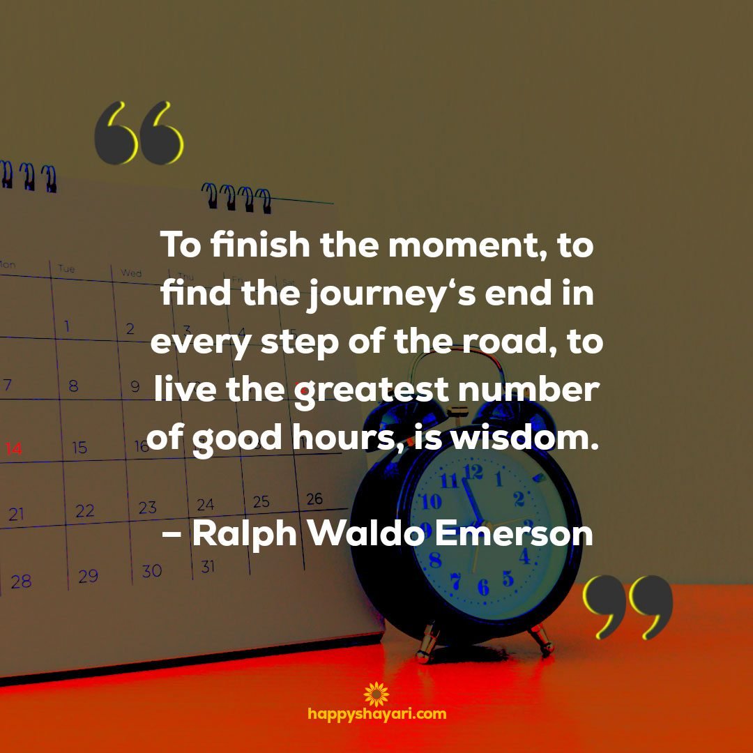 To finish the moment, to find the journey‘s end in every step of the road, to live the greatest number of good hours, is wisdom. – Ralph Waldo Emerson