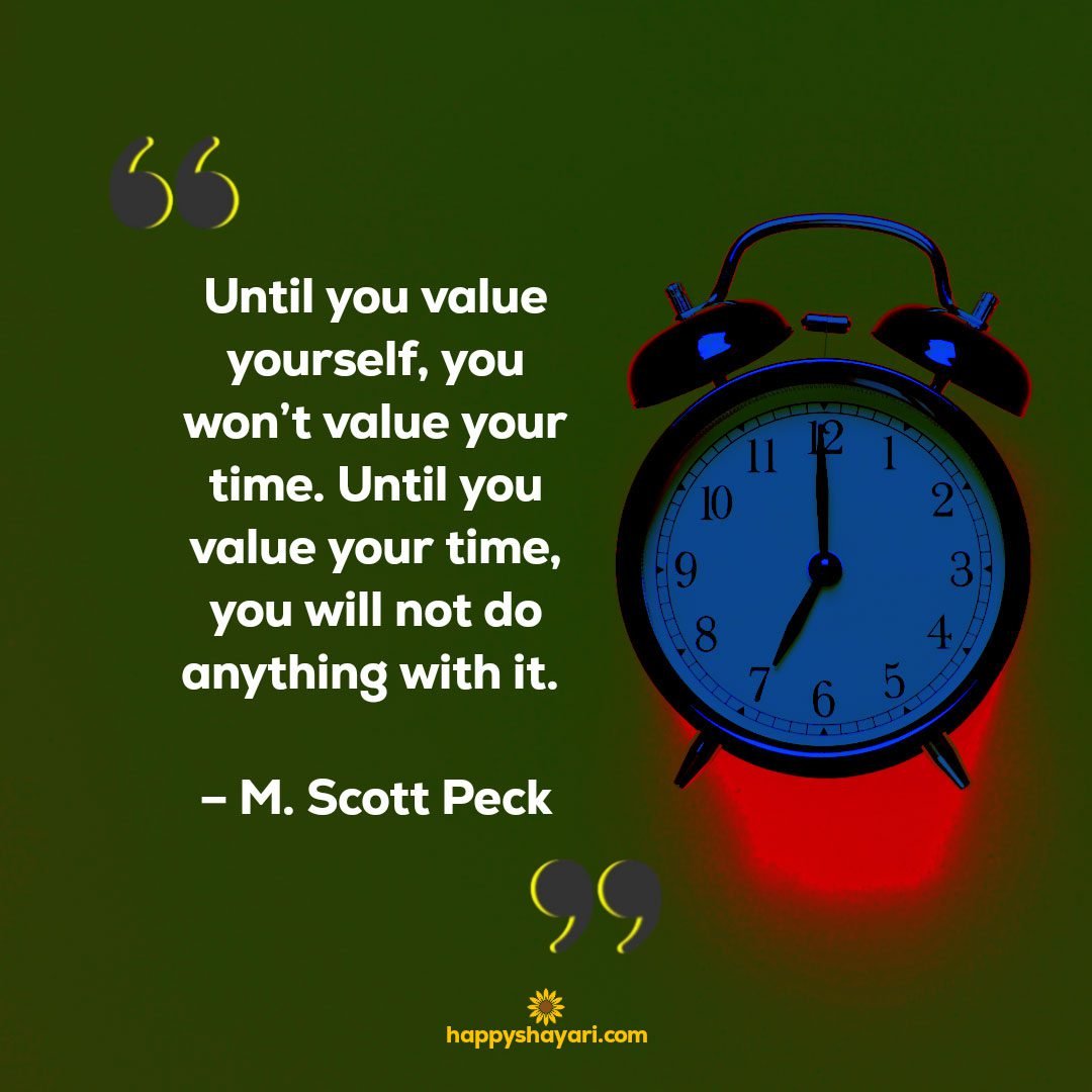 Until you value yourself, you won’t value your time. Until you value your time, you will not do anything with it. – M. Scott Peck